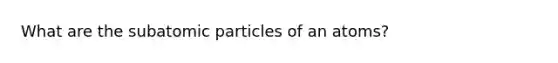 What are the subatomic particles of an atoms?