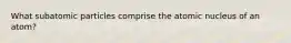 What subatomic particles comprise the atomic nucleus of an atom?