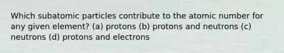 Which <a href='https://www.questionai.com/knowledge/kEPDFoKa0c-subatomic-particles' class='anchor-knowledge'>subatomic particles</a> contribute to the atomic number for any given element? (a) protons (b) protons and neutrons (c) neutrons (d) protons and electrons