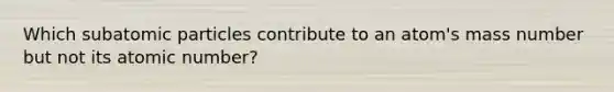 Which <a href='https://www.questionai.com/knowledge/kEPDFoKa0c-subatomic-particles' class='anchor-knowledge'>subatomic particles</a> contribute to an atom's mass number but not its atomic number?