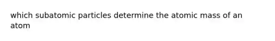 which subatomic particles determine the atomic mass of an atom