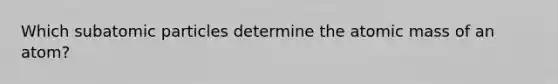 Which subatomic particles determine the atomic mass of an atom?