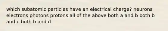 which subatomic particles have an electrical charge? neurons electrons photons protons all of the above both a and b both b and c both b and d