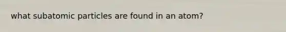 what <a href='https://www.questionai.com/knowledge/kEPDFoKa0c-subatomic-particles' class='anchor-knowledge'>subatomic particles</a> are found in an atom?