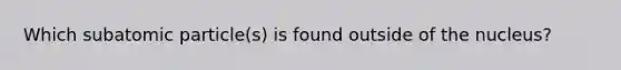 Which subatomic particle(s) is found outside of the nucleus?