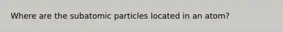 Where are the subatomic particles located in an atom?