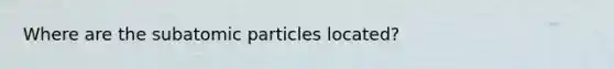 Where are the subatomic particles located?