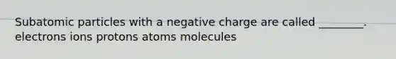 Subatomic particles with a negative charge are called ________. electrons ions protons atoms molecules