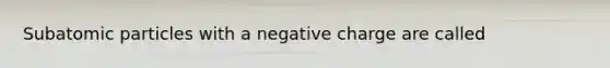 Subatomic particles with a negative charge are called