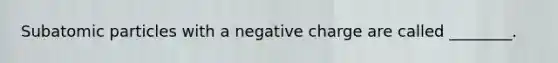 Subatomic particles with a negative charge are called ________.