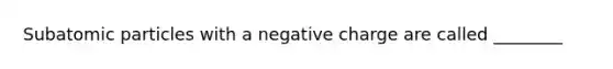 Subatomic particles with a negative charge are called ________