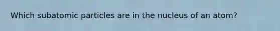 Which <a href='https://www.questionai.com/knowledge/kEPDFoKa0c-subatomic-particles' class='anchor-knowledge'>subatomic particles</a> are in the nucleus of an atom?
