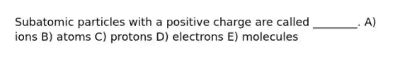 <a href='https://www.questionai.com/knowledge/kEPDFoKa0c-subatomic-particles' class='anchor-knowledge'>subatomic particles</a> with a positive charge are called ________. A) ions B) atoms C) protons D) electrons E) molecules