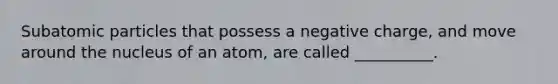 <a href='https://www.questionai.com/knowledge/kEPDFoKa0c-subatomic-particles' class='anchor-knowledge'>subatomic particles</a> that possess a negative charge, and move around the nucleus of an atom, are called __________.