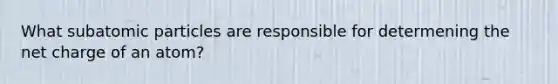 What subatomic particles are responsible for determening the net charge of an atom?