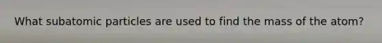 What subatomic particles are used to find the mass of the atom?