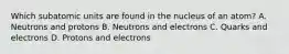 Which subatomic units are found in the nucleus of an atom? A. Neutrons and protons B. Neutrons and electrons C. Quarks and electrons D. Protons and electrons