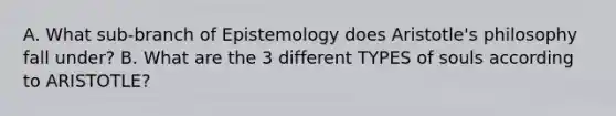 A. What sub-branch of Epistemology does Aristotle's philosophy fall under? B. What are the 3 different TYPES of souls according to ARISTOTLE?