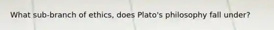 What sub-branch of ethics, does Plato's philosophy fall under?