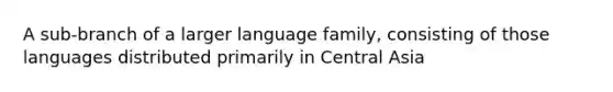 A sub-branch of a larger language family, consisting of those languages distributed primarily in Central Asia