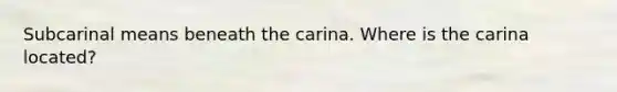 Subcarinal means beneath the carina. Where is the carina located?