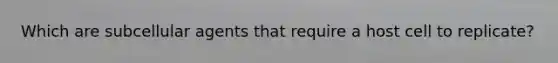 Which are subcellular agents that require a host cell to replicate?