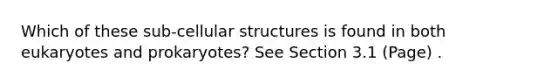 Which of these sub-cellular structures is found in both eukaryotes and prokaryotes? See Section 3.1 (Page) .