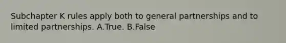 Subchapter K rules apply both to general partnerships and to limited partnerships. A.True. B.False