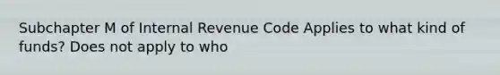 Subchapter M of Internal Revenue Code Applies to what kind of funds? Does not apply to who