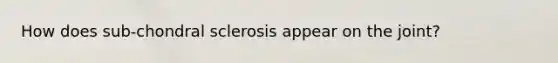 How does sub-chondral sclerosis appear on the joint?