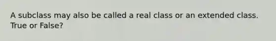 A subclass may also be called a real class or an extended class. True or False?