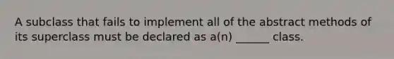 A subclass that fails to implement all of the abstract methods of its superclass must be declared as a(n) ______ class.