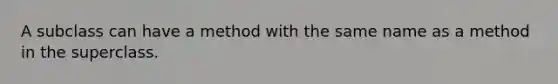 A subclass can have a method with the same name as a method in the superclass.