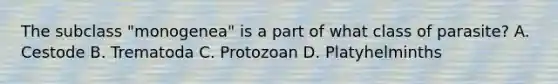 The subclass "monogenea" is a part of what class of parasite? A. Cestode B. Trematoda C. Protozoan D. Platyhelminths