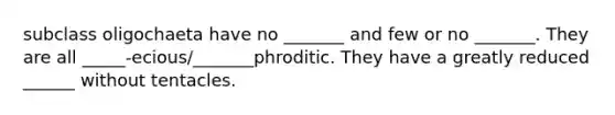 subclass oligochaeta have no _______ and few or no _______. They are all _____-ecious/_______phroditic. They have a greatly reduced ______ without tentacles.