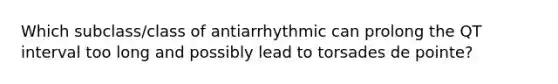 Which subclass/class of antiarrhythmic can prolong the QT interval too long and possibly lead to torsades de pointe?