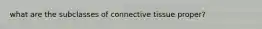 what are the subclasses of connective tissue proper?