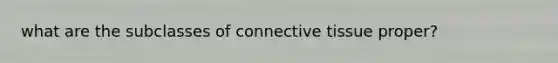 what are the subclasses of connective tissue proper?