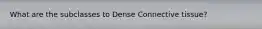 What are the subclasses to Dense Connective tissue?