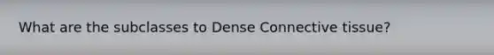 What are the subclasses to Dense Connective tissue?