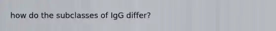 how do the subclasses of IgG differ?