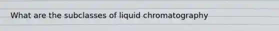 What are the subclasses of liquid chromatography