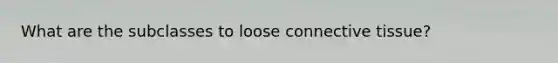 What are the subclasses to loose connective tissue?