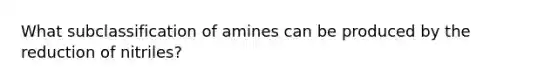 What subclassification of amines can be produced by the reduction of nitriles?