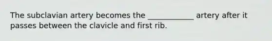 The subclavian artery becomes the ____________ artery after it passes between the clavicle and first rib.