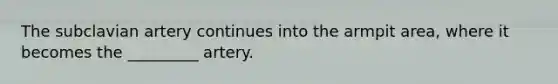 The subclavian artery continues into the armpit area, where it becomes the _________ artery.
