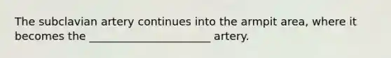 The subclavian artery continues into the armpit area, where it becomes the ______________________ artery.