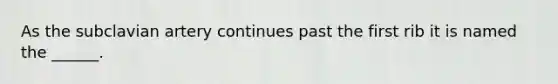 As the subclavian artery continues past the first rib it is named the ______.