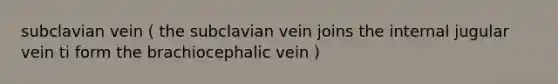 subclavian vein ( the subclavian vein joins the internal jugular vein ti form the brachiocephalic vein )