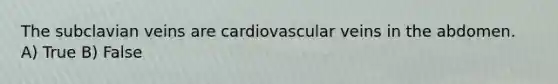 The subclavian veins are cardiovascular veins in the abdomen. A) True B) False